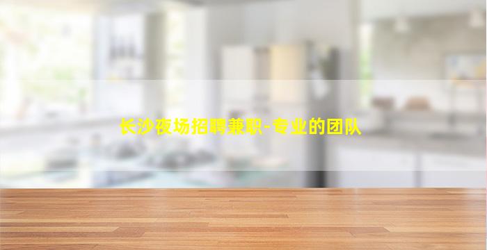 长沙夜场招聘兼职-专业的团队